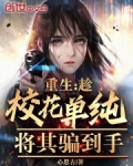 重生:趁校花单纯,将其骗到手